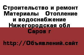 Строительство и ремонт Материалы - Отопление и водоснабжение. Нижегородская обл.,Саров г.